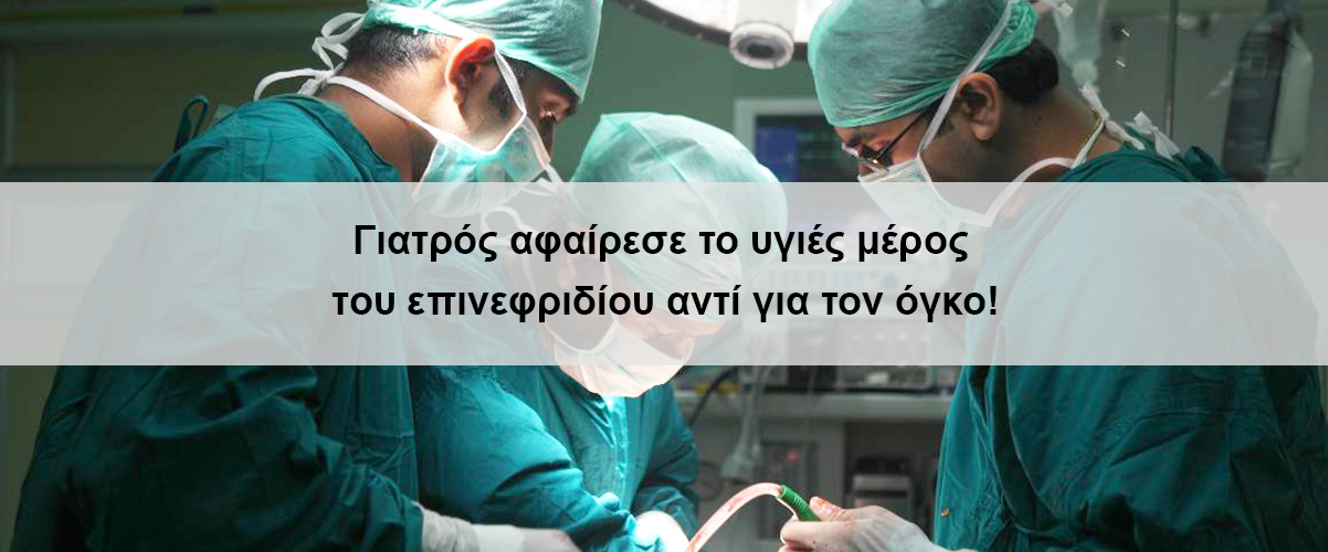 Γιατρός αφαίρεσε το υγιές μέρος του επινεφριδίου αντί για τον όγκο!