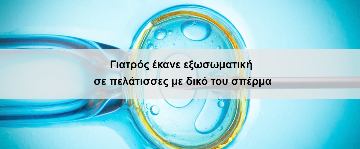 Γιατρός έκανε εξωσωματική σε πελάτισσες με δικό του σπέρμα