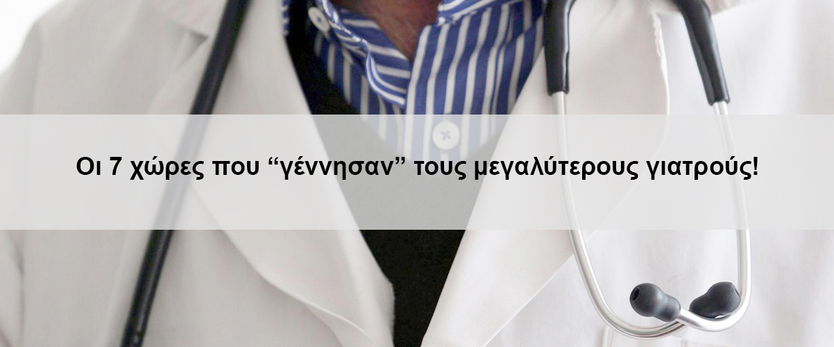 Οι 7 χώρες που “γέννησαν” τους μεγαλύτερους γιατρούς!