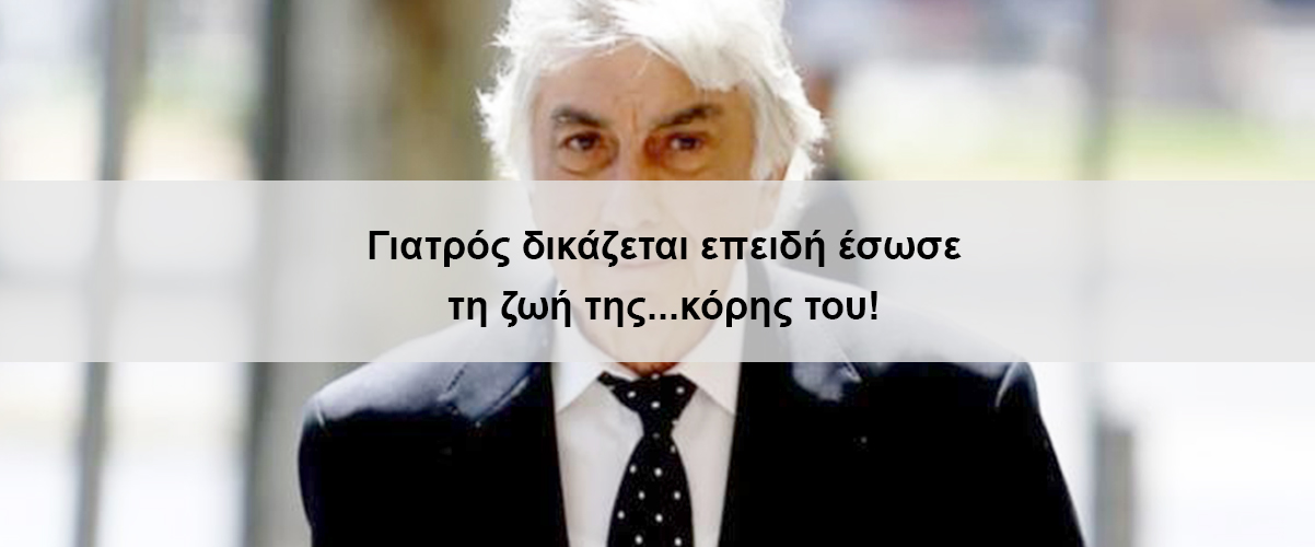 Γιατρός δικάζεται επειδή έσωσε τη ζωή της...κόρης του!